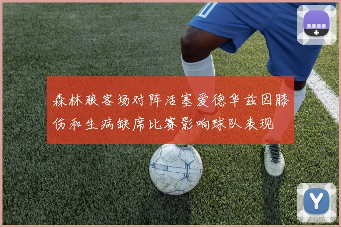 森林狼客场对阵活塞爱德华兹因膝伤和生病缺席比赛影响球队表现