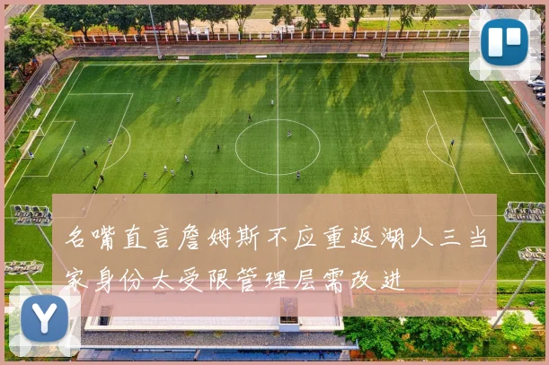 名嘴直言詹姆斯不应重返湖人三当家身份太受限管理层需改进