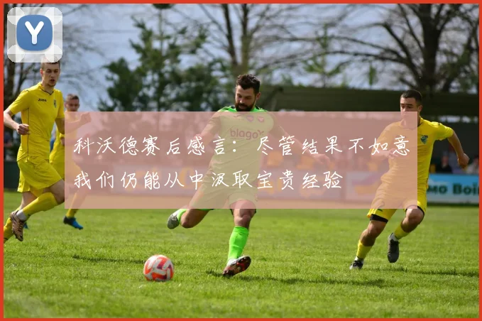 科沃德赛后感言：尽管结果不如意我们仍能从中汲取宝贵经验