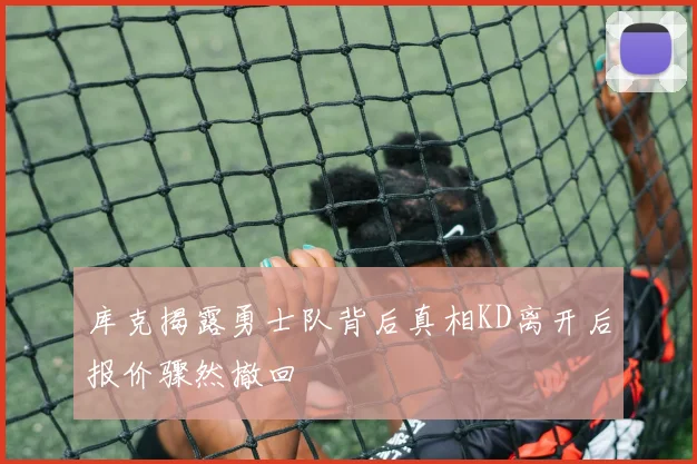 库克揭露勇士队背后真相KD离开后报价骤然撤回