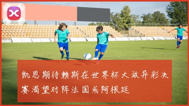 凯恩期待赖斯在世界杯大放异彩决赛渴望对阵法国或阿根廷
