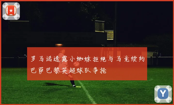 罗马诺透露小蜘蛛拒绝与马竞续约巴萨巴黎英超球队争抢