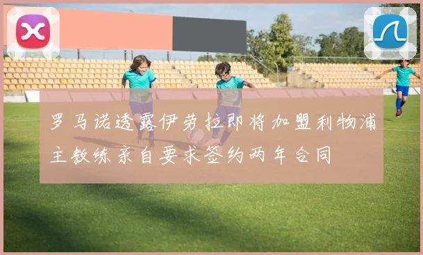 罗马诺透露伊劳拉即将加盟利物浦主教练亲自要求签约两年合同