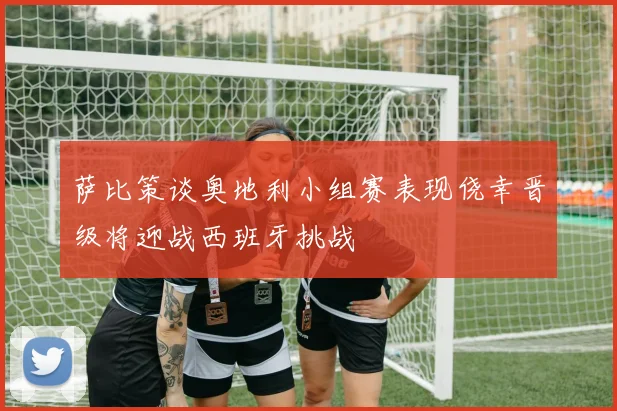 萨比策谈奥地利小组赛表现侥幸晋级将迎战西班牙挑战