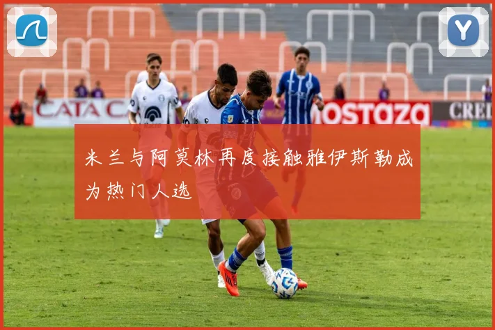 米兰与阿莫林再度接触雅伊斯勒成为热门人选