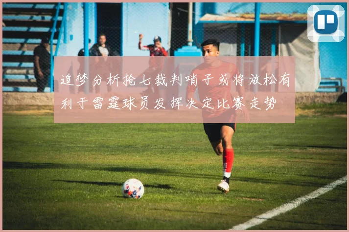 追梦分析抢七裁判哨子或将放松有利于雷霆球员发挥决定比赛走势