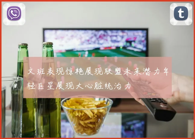 文班表现惊艳展现联盟未来潜力年轻巨星展现大心脏统治力
