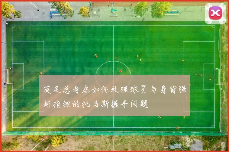 英足总考虑如何处理球员与身背强奸指控的托马斯握手问题